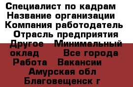 Специалист по кадрам › Название организации ­ Компания-работодатель › Отрасль предприятия ­ Другое › Минимальный оклад ­ 1 - Все города Работа » Вакансии   . Амурская обл.,Благовещенск г.